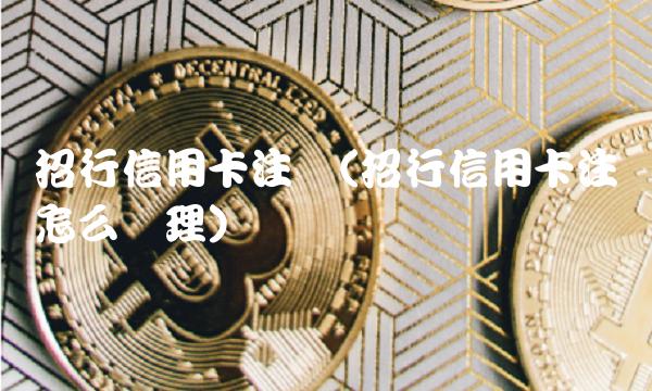 招行信用卡注销(招行信用卡注销怎么办理) 招行信用卡注销(招行信用卡注销怎么办理)