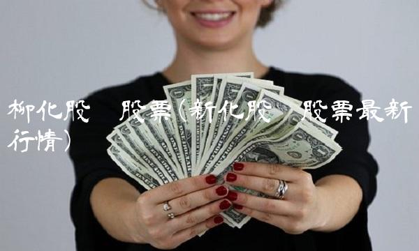 柳化股份股票(新化股份股票最新行情) 柳化股份股票(新化股份股票最新行情)