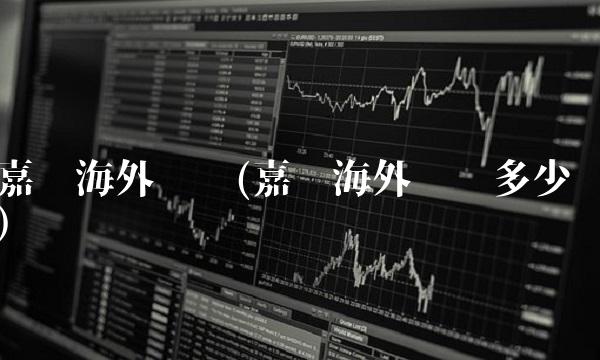 嘉实海外净值(嘉实海外净值多少) 嘉实海外净值(嘉实海外净值多少)