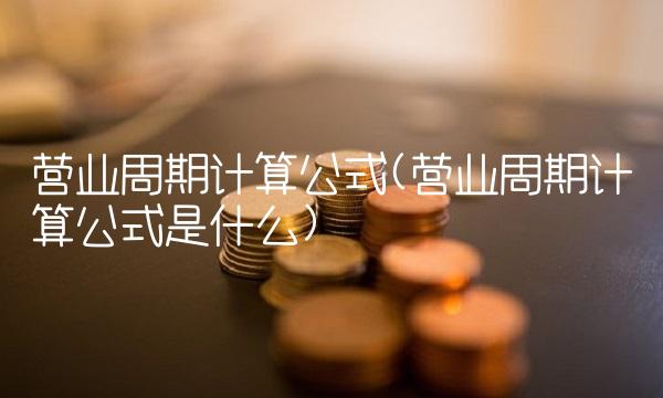 营业周期计算公式(营业周期计算公式是什么)