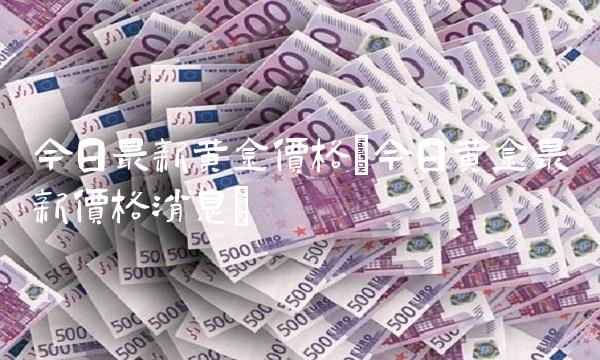 今日最新黄金价格(今日黄金最新价格消息) 今日最新黄金价格(今日黄金最新价格消息)