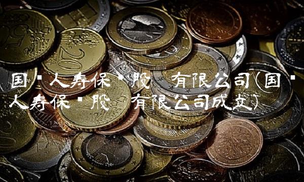 国华人寿保险股份有限公司(国华人寿保险股份有限公司成立) 国华人寿保险股份有限公司(国华人寿保险股份有限公司成立)