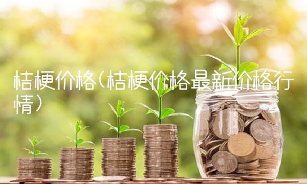 桔梗价格(桔梗价格最新价格行情) 桔梗价格(桔梗价格最新价格行情)