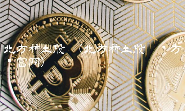 北方稀土股吧(北方稀土股吧东方财富网)