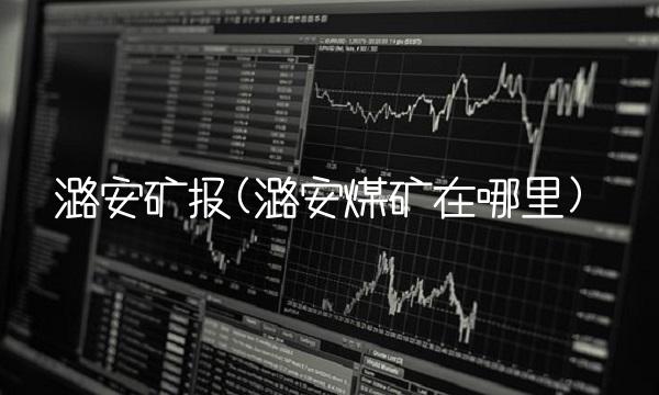 潞安矿报(潞安煤矿在哪里) 潞安矿报(潞安煤矿在哪里)