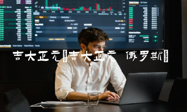 吉大正元(吉大正元 俄罗斯) 吉大正元(吉大正元 俄罗斯)