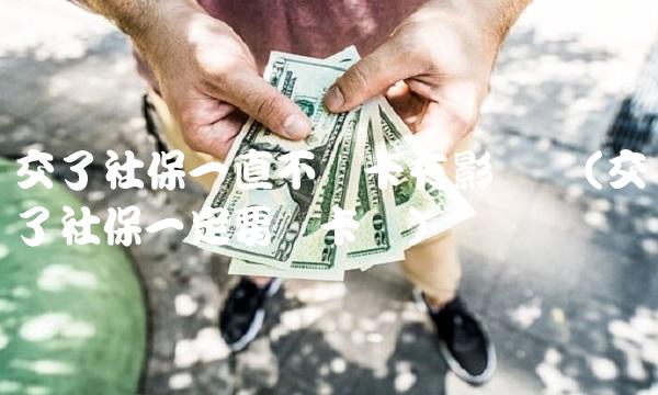 交了社保一直不办卡有影响吗(交了社保一定要办卡吗) 交了社保一直不办卡有影响吗(交了社保一定要办卡吗)