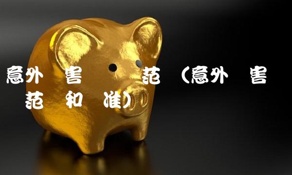 意外伤害险赔偿范围(意外伤害险赔偿范围和标准) 意外伤害险赔偿范围(意外伤害险赔偿范围和标准)