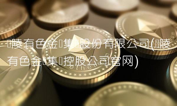 铜陵有色金属集团股份有限公司(铜陵有色金属集团控股公司官网) 铜陵有色金属集团股份有限公司(铜陵有色金属集团控股公司官网)