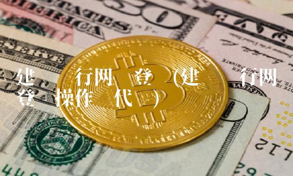 建设银行网银登录(建设银行网银登录操作员代码) 建设银行网银登录(建设银行网银登录操作员代码)