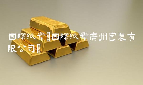 国际纸业(国际纸业广州包装有限公司)