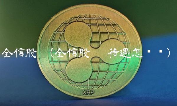 全信股份(全信股份 待遇怎么样) 全信股份(全信股份 待遇怎么样)