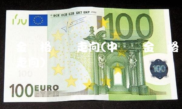 黄金价格趋势走向(中国黄金价格趋势走向) 黄金价格趋势走向(中国黄金价格趋势走向)