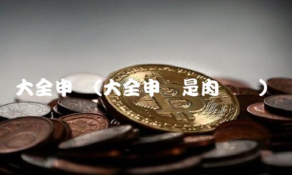 大全申购(大全申购是肉签吗) 大全申购(大全申购是肉签吗)