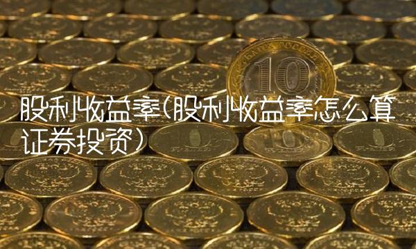 股利收益率(股利收益率怎么算证券投资) 股利收益率(股利收益率怎么算证券投资)
