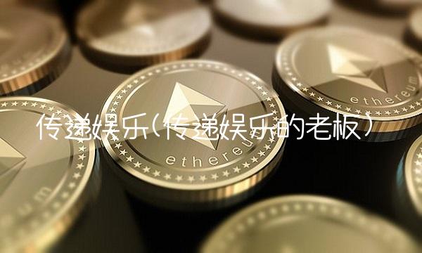 传递娱乐(传递娱乐的老板)