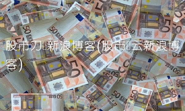 股市刀锋新浪博客(股市风云新浪博客) 股市刀锋新浪博客(股市风云新浪博客)