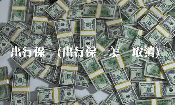 出行保险(出行保险怎么取消) 出行保险(出行保险怎么取消)