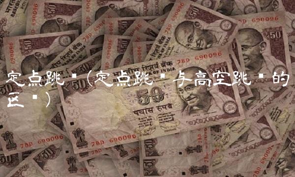 定点跳伞(定点跳伞与高空跳伞的区别)