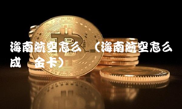 海南航空怎么样(海南航空怎么样成为金卡)