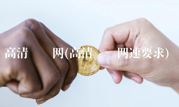 高清视频网(高清视频网速要求) 高清视频网(高清视频网速要求)