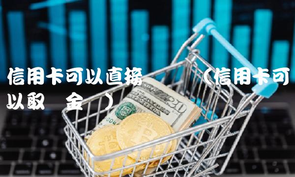 信用卡可以直接转账吗(信用卡可以取现金吗)