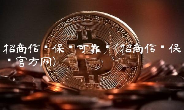 招商信诺保险可靠吗(招商信诺保险官方网) 招商信诺保险可靠吗(招商信诺保险官方网)