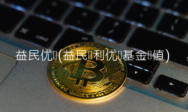 益民优势(益民红利优势基金净值) 益民优势(益民红利优势基金净值)