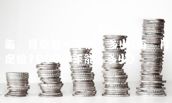 每个月定投一年能赚多少(每个月定投1000一年能赚多少) 每个月定投一年能赚多少(每个月定投1000一年能赚多少)