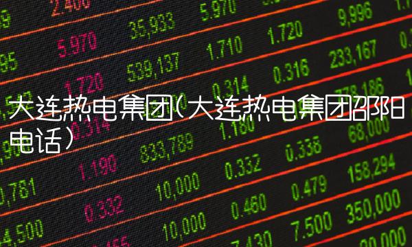 大连热电集团(大连热电集团邵阳电话) 大连热电集团(大连热电集团邵阳电话)