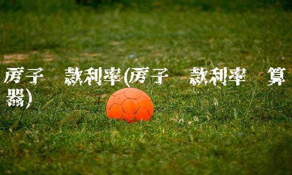 房子贷款利率(房子贷款利率计算器) 房子贷款利率(房子贷款利率计算器)