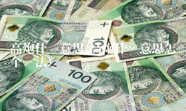 高炮什么意思(高炮什么意思怎么个还法) 高炮什么意思(高炮什么意思怎么个还法)