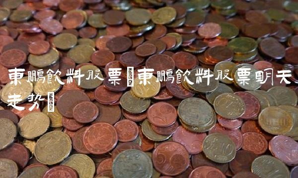 东鹏饮料股票(东鹏饮料股票明天走势) 东鹏饮料股票(东鹏饮料股票明天走势)