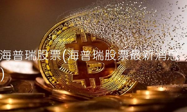 海普瑞股票(海普瑞股票最新消息) 海普瑞股票(海普瑞股票最新消息)