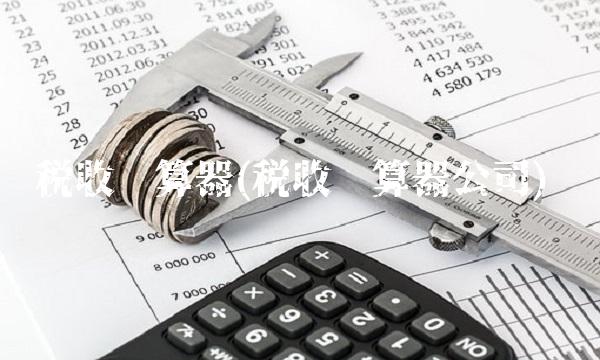 税收计算器(税收计算器公司) 税收计算器(税收计算器公司)
