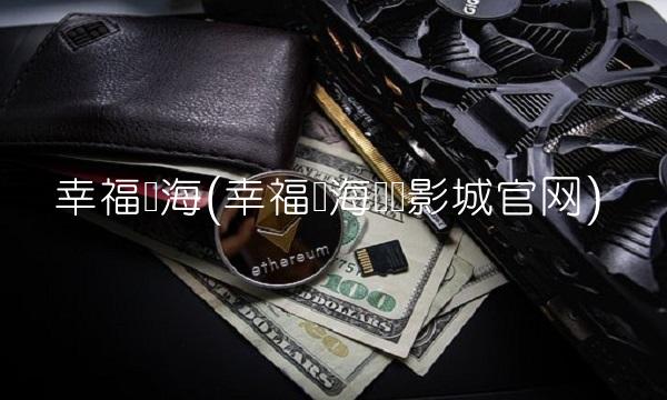 幸福蓝海(幸福蓝海国际影城官网) 幸福蓝海(幸福蓝海国际影城官网)