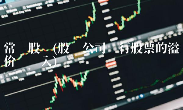 常发股份(股份公司发行股票的溢价应计入) 常发股份(股份公司发行股票的溢价应计入)