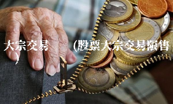 大宗交易时间(股票大宗交易限售时间) 大宗交易时间(股票大宗交易限售时间)