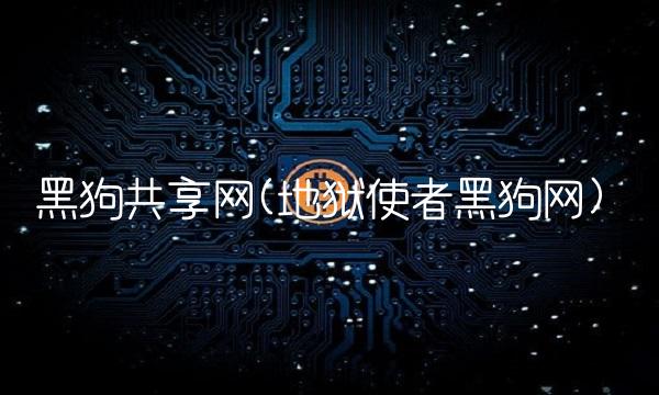 黑狗共享网(地狱使者黑狗网) 黑狗共享网(地狱使者黑狗网)