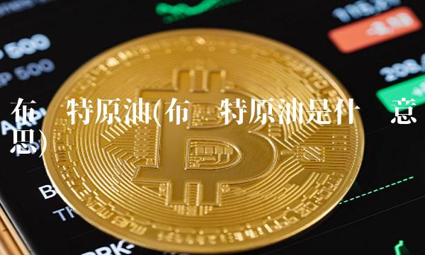 布伦特原油(布伦特原油是什么意思) 布伦特原油(布伦特原油是什么意思)