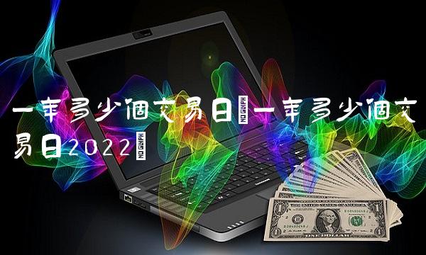 一年多少个交易日(一年多少个交易日2022) 一年多少个交易日(一年多少个交易日2022)