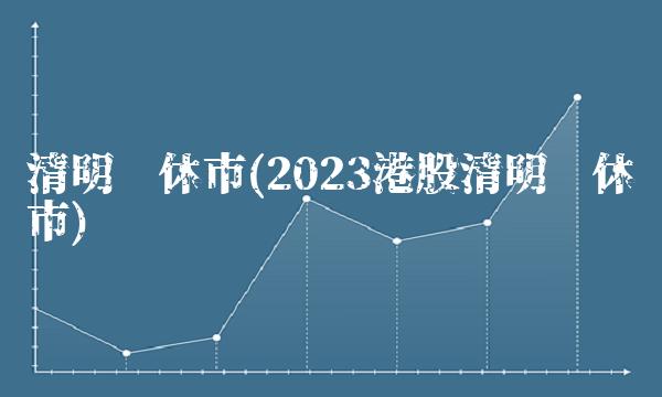 清明节休市(2023港股清明节休市) 清明节休市(2023港股清明节休市)