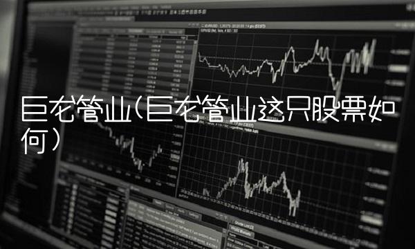 巨龙管业(巨龙管业这只股票如何) 巨龙管业(巨龙管业这只股票如何)