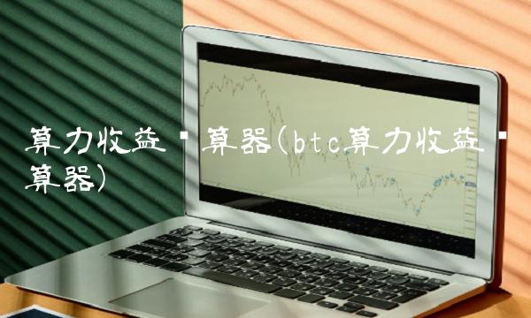 算力收益计算器(btc算力收益计算器) 算力收益计算器(btc算力收益计算器)