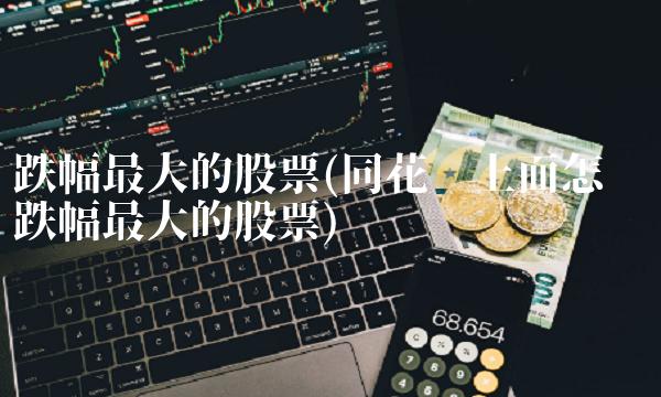 跌幅最大的股票(同花顺上面怎么查跌幅最大的股票) 跌幅最大的股票(同花顺上面怎么查跌幅最大的股票)