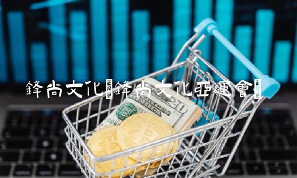 锋尚文化(锋尚文化亚运会) 锋尚文化(锋尚文化亚运会)