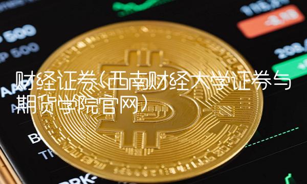 财经证券(西南财经大学证券与期货学院官网) 财经证券(西南财经大学证券与期货学院官网)