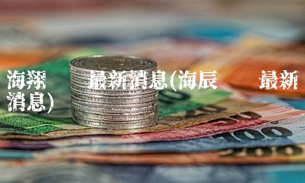 海翔药业最新消息(海辰药业最新消息) 海翔药业最新消息(海辰药业最新消息)