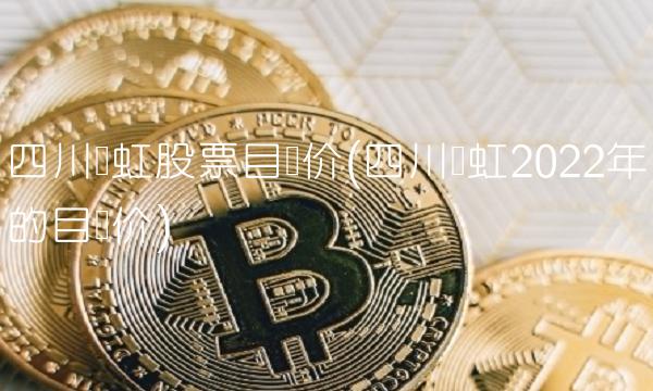 四川长虹股票目标价(四川长虹2022年的目标价) 四川长虹股票目标价(四川长虹2022年的目标价)