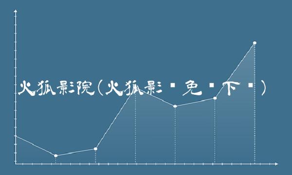 火狐影院(火狐影视免费下载) 火狐影院(火狐影视免费下载)